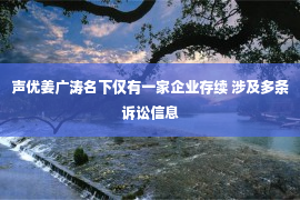 声优姜广涛名下仅有一家企业存续 涉及多条诉讼信息