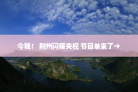 今晚！ 荆州闪耀央视 节目单来了→