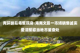 青环蛸后毒蟹现身:海南文昌一市场销售诚实爱洁蟹称当地市鉴查处