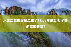 水果店老板给员工发了7万元年终奖 打了多少老板的脸？