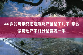 46岁的母亲只把遗嘱财产留给了儿子  怎么做房地产不能分给婆媳一半