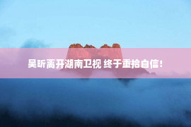 吴昕离开湖南卫视 终于重拾自信！