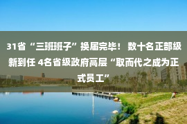 31省“三班班子”换届完毕！ 数十名正部级新到任 4名省级政府高层“取而代之成为正式员工”