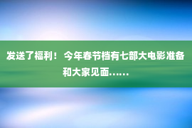 发送了福利！ 今年春节档有七部大电影准备和大家见面……