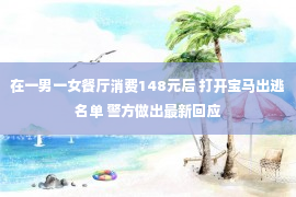 在一男一女餐厅消费148元后 打开宝马出逃名单 警方做出最新回应