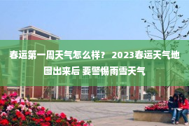 春运第一周天气怎么样？ 2023春运天气地图出来后 要警惕雨雪天气