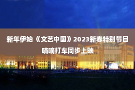 新年伊始 《文艺中国》2023新春特别节目嘀嘀打车同步上映