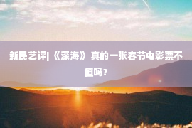 新民艺评| 《深海》 真的一张春节电影票不值吗？