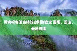 原央视春晚主持阵容刚刚官宣 董卿、周涛、朱迅热播