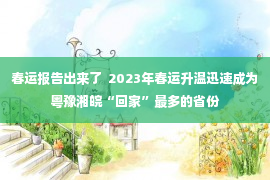 春运报告出来了  2023年春运升温迅速成为粤豫湘皖“回家”最多的省份