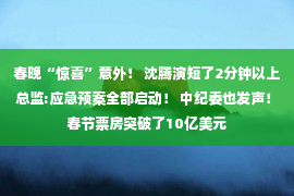 春晚“惊喜”意外！ 沈腾演短了2分钟以上 总监:应急预案全部启动！ 中纪委也发声！ 春节票房突破了10亿美元