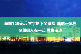 获救123天后 甘宇拍下全家福  新的一年想多和家人在一起 想去海边