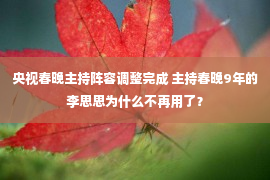 央视春晚主持阵容调整完成 主持春晚9年的李思思为什么不再用了？