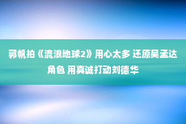 郭帆拍《流浪地球2》用心太多 还原吴孟达角色 用真诚打动刘德华