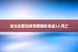 波兰东部边境导弹爆炸造成2人死亡