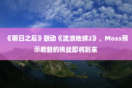 《明日之后》联动《流浪地球2》、Moss预示着新的挑战即将到来