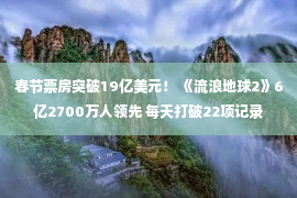 春节票房突破19亿美元！ 《流浪地球2》6亿2700万人领先 每天打破22项记录