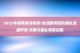 2023年春晚有喜有悲:朱洁静领衔的球队是最好的 沈腾马丽队频繁出题