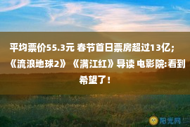 平均票价55.3元 春节首日票房超过13亿； 《流浪地球2》 《满江红》导读 电影院:看到希望了！