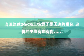 流浪地球2在CG上恢复了吴孟达的角色  这样的电影有血有肉……