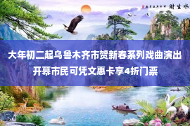 大年初二起乌鲁木齐市贺新春系列戏曲演出开幕市民可凭文惠卡享4折门票