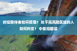 时空陪伴者如何管理？ 处于高风险区域的人如何判定？ 中疾控解读