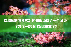 沈腾透露演《坑》时 在现场换了一个词 吓了艾伦一跳  网友:哪里变了？