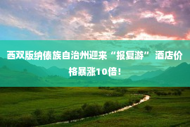 西双版纳傣族自治州迎来“报复游” 酒店价格暴涨10倍！