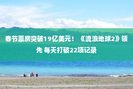 春节票房突破19亿美元！ 《流浪地球2》领先 每天打破22项记录