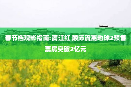 春节档观影指南:满江红 颠沛流离地球2预售票房突破2亿元