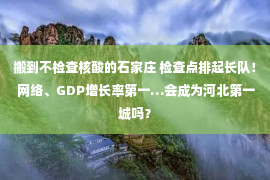 搬到不检查核酸的石家庄 检查点排起长队！ 网络、GDP增长率第一…会成为河北第一城吗？