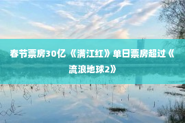 春节票房30亿 《满江红》单日票房超过《流浪地球2》