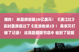 爆炸！ 总票房突破28亿美元！ 《满江红》实时票房超过了《流浪地球2》！ 吴京又打破了记录！ 这是隐藏细节命中 收到了回复