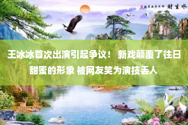 王冰冰首次出演引起争议！ 新戏颠覆了往日甜蜜的形象 被网友笑为演技丢人