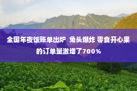 全国年夜饭账单出炉  兔头爆炸 零食开心果的订单量激增了700%