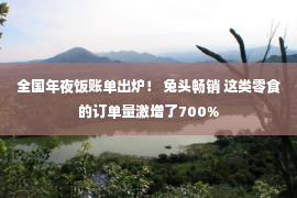 全国年夜饭账单出炉！ 兔头畅销 这类零食的订单量激增了700%