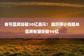 春节票房突破30亿美元！ 组织预计档期总票房有望突破90亿