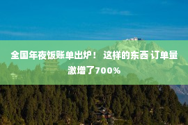 全国年夜饭账单出炉！ 这样的东西 订单量激增了700%