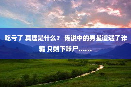 吃亏了 真理是什么？ 传说中的男星遭遇了诈骗 只剩下账户……