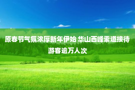 原春节气氛浓厚新年伊始 华山西峰索道接待游客逾万人次