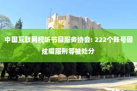 中国互联网视听节目服务协会: 222个账号因炫耀服刑等被处分