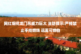 网红烟花龙门吊威力巨大 消防提示:严格禁止手持燃烧 远离可燃物