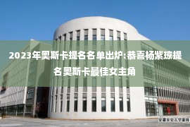 2023年奥斯卡提名名单出炉:恭喜杨紫琼提名奥斯卡最佳女主角