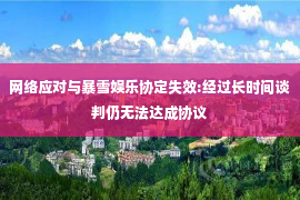 网络应对与暴雪娱乐协定失效:经过长时间谈判仍无法达成协议