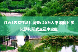 江西5名女性彩礼调查: 20万人中等偏上 多以聘礼形式返还小家庭