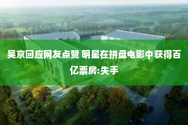 吴京回应网友点赞 明星在拼盘电影中获得百亿票房:失手