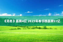 《无名》票房4亿 2023年春节档票房51亿