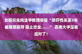 女研究生向法学教授举报“恐吓性关系3年 被随意称呼 阻止毕业……” 西南大学深夜应对了！