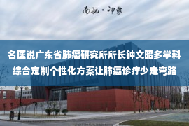 名医说广东省肺癌研究所所长钟文昭多学科综合定制个性化方案让肺癌诊疗少走弯路