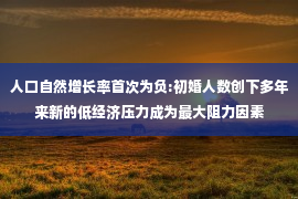 人口自然增长率首次为负:初婚人数创下多年来新的低经济压力成为最大阻力因素